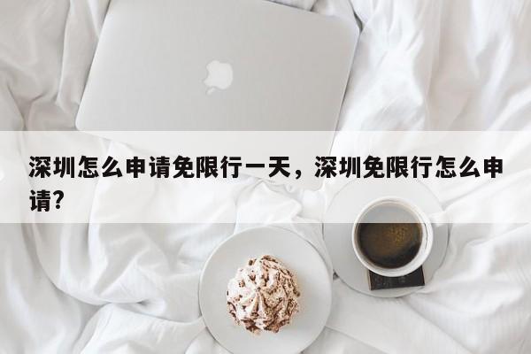 深圳怎么申请免限行一天，深圳免限行怎么申请?-第1张图片-3721新闻