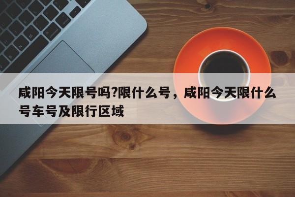 咸阳今天限号吗?限什么号，咸阳今天限什么号车号及限行区域-第1张图片-3721新闻