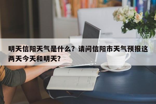 明天信阳天气是什么？请问信阳市天气预报这两天今天和明天？-第1张图片-3721新闻