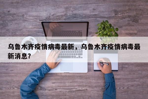 乌鲁木齐疫情病毒最新，乌鲁木齐疫情病毒最新消息？-第1张图片-3721新闻
