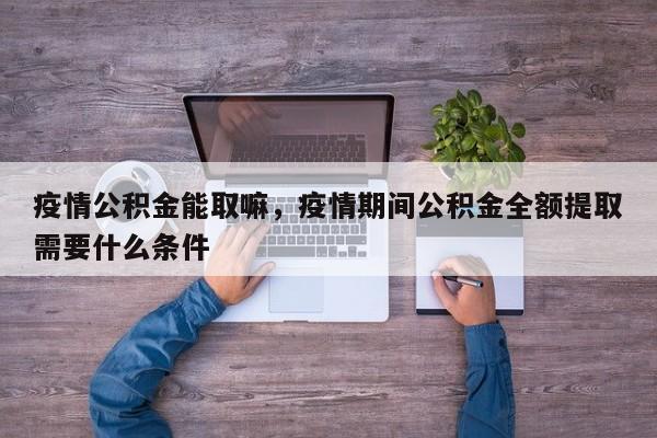 疫情公积金能取嘛，疫情期间公积金全额提取需要什么条件-第1张图片-3721新闻