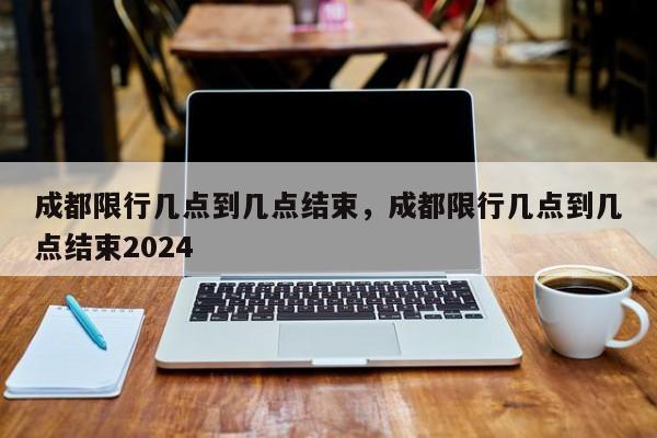 成都限行几点到几点结束，成都限行几点到几点结束2024-第1张图片-3721新闻