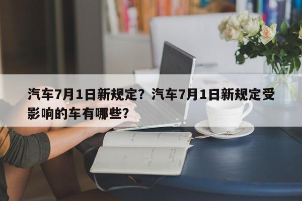 汽车7月1日新规定？汽车7月1日新规定受影响的车有哪些？-第1张图片-3721新闻