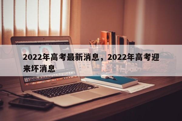 2022年高考最新消息，2022年高考迎来坏消息-第1张图片-3721新闻