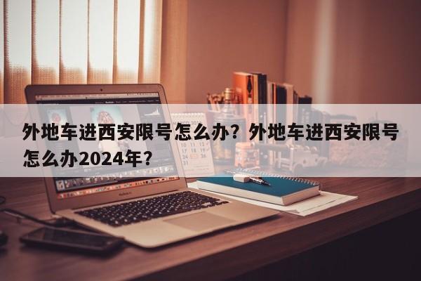 外地车进西安限号怎么办？外地车进西安限号怎么办2024年？-第1张图片-3721新闻
