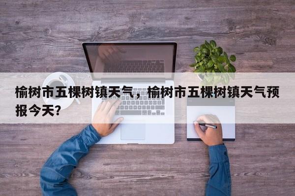 榆树市五棵树镇天气，榆树市五棵树镇天气预报今天？-第1张图片-3721新闻