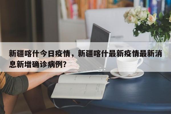 新疆喀什今日疫情，新疆喀什最新疫情最新消息新增确诊病例？-第1张图片-3721新闻