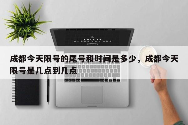 成都今天限号的尾号和时间是多少，成都今天限号是几点到几点-第1张图片-3721新闻