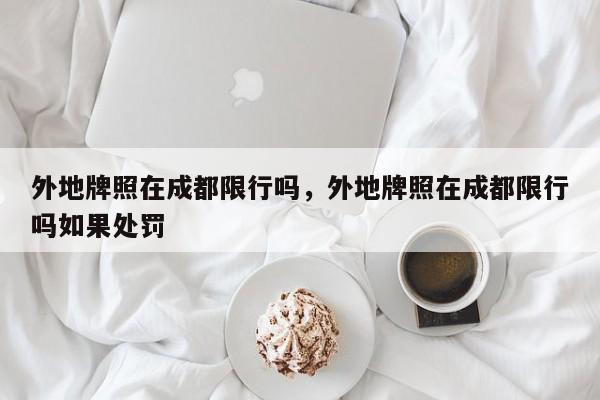 外地牌照在成都限行吗，外地牌照在成都限行吗如果处罚-第1张图片-3721新闻