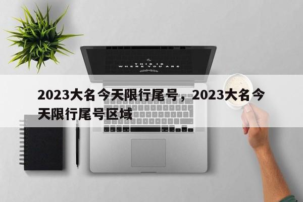 2023大名今天限行尾号，2023大名今天限行尾号区域-第1张图片-3721新闻