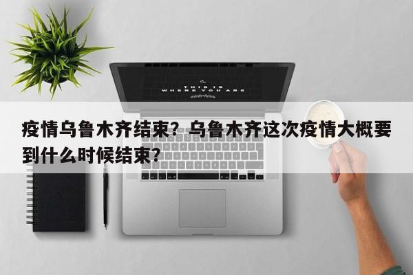 疫情乌鲁木齐结束？乌鲁木齐这次疫情大概要到什么时候结束？-第1张图片-3721新闻