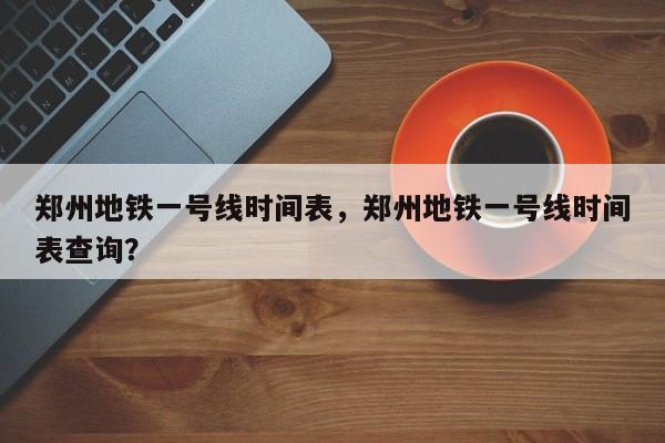 郑州地铁一号线时间表，郑州地铁一号线时间表查询？-第1张图片-3721新闻