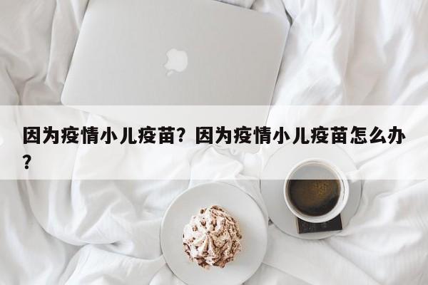 因为疫情小儿疫苗？因为疫情小儿疫苗怎么办？-第1张图片-3721新闻