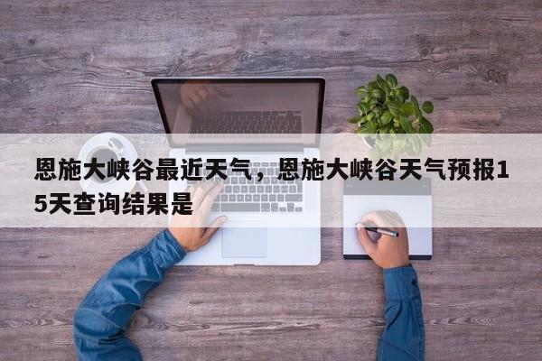 恩施大峡谷最近天气，恩施大峡谷天气预报15天查询结果是-第1张图片-3721新闻