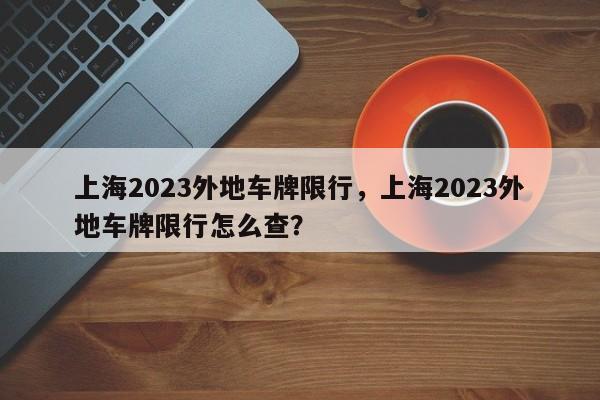 上海2023外地车牌限行，上海2023外地车牌限行怎么查？-第1张图片-3721新闻