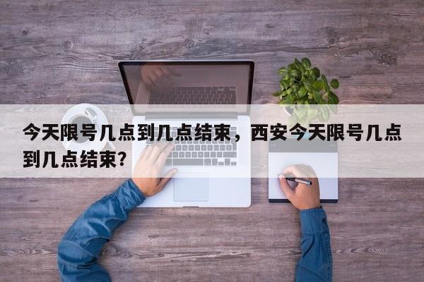 今天限号几点到几点结束，西安今天限号几点到几点结束？-第1张图片-3721新闻