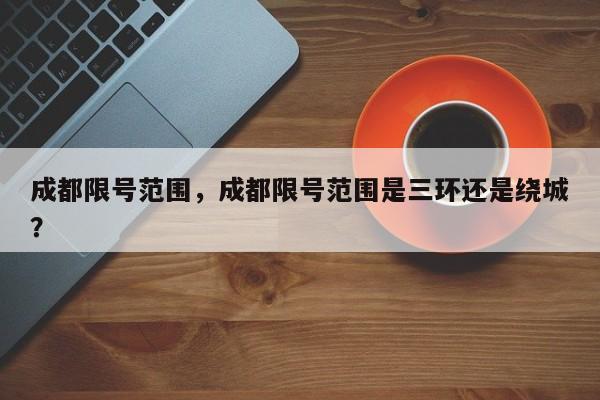 成都限号范围，成都限号范围是三环还是绕城？-第1张图片-3721新闻