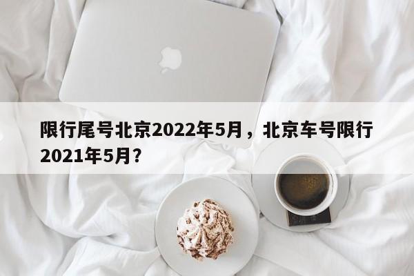 限行尾号北京2022年5月，北京车号限行2021年5月？-第1张图片-3721新闻