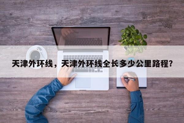 天津外环线，天津外环线全长多少公里路程？-第1张图片-3721新闻