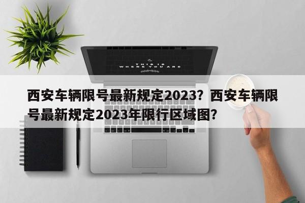 西安车辆限号最新规定2023？西安车辆限号最新规定2023年限行区域图？-第1张图片-3721新闻