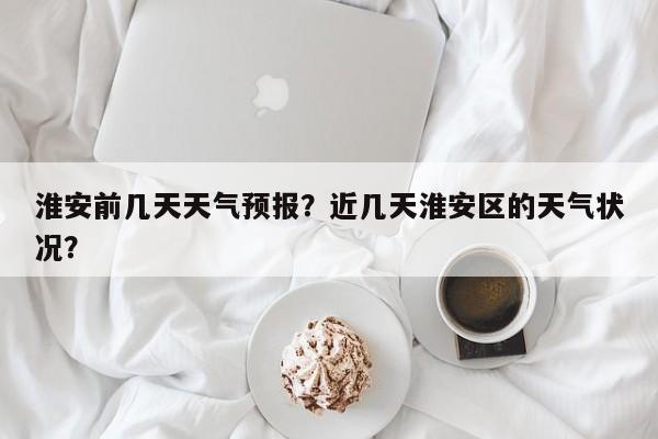 淮安前几天天气预报？近几天淮安区的天气状况？-第1张图片-3721新闻