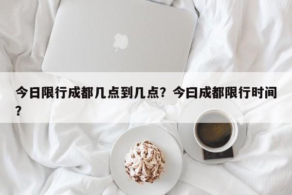 今日限行成都几点到几点？今曰成都限行时间？-第1张图片-3721新闻