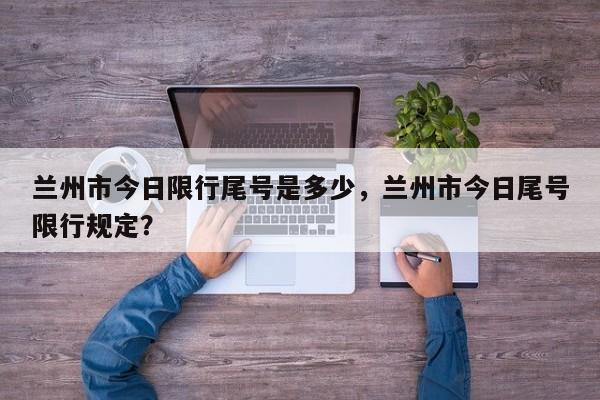 兰州市今日限行尾号是多少，兰州市今日尾号限行规定？-第1张图片-3721新闻
