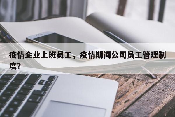 疫情企业上班员工，疫情期间公司员工管理制度？-第1张图片-3721新闻