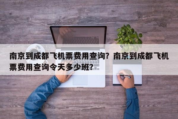 南京到成都飞机票费用查询？南京到成都飞机票费用查询令天多少班？-第1张图片-3721新闻