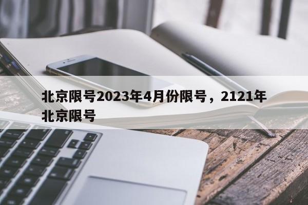 北京限号2023年4月份限号，2121年北京限号-第1张图片-3721新闻