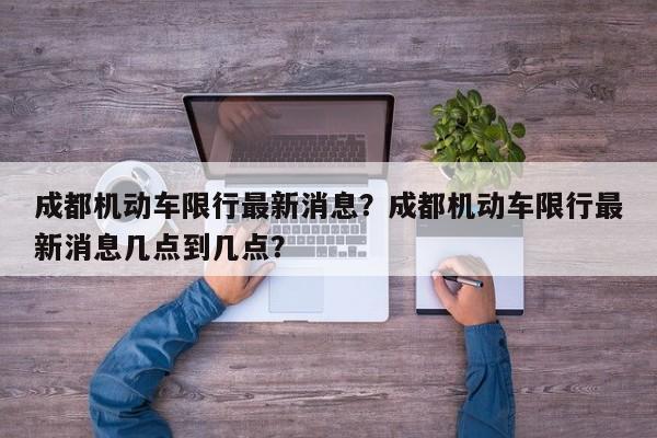 成都机动车限行最新消息？成都机动车限行最新消息几点到几点？-第1张图片-3721新闻