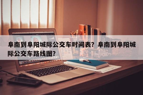 阜南到阜阳城际公交车时间表？阜南到阜阳城际公交车路线图？-第1张图片-3721新闻