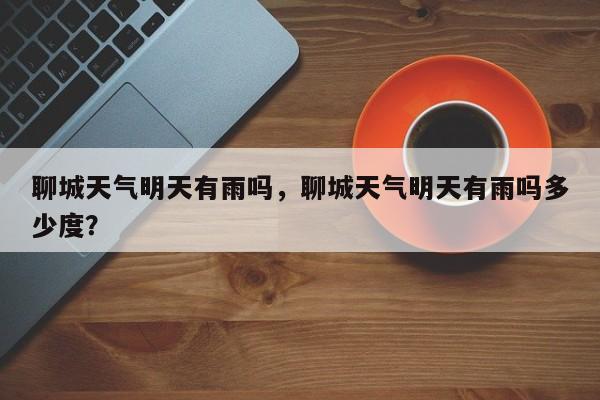聊城天气明天有雨吗，聊城天气明天有雨吗多少度？-第1张图片-3721新闻