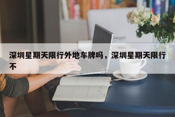 深圳星期天限行外地车牌吗，深圳星期天限行不-第1张图片-3721新闻