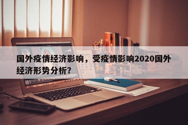 国外疫情经济影响，受疫情影响2020国外经济形势分析？-第1张图片-3721新闻