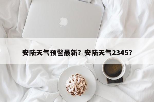安陆天气预警最新？安陆天气2345？-第1张图片-3721新闻