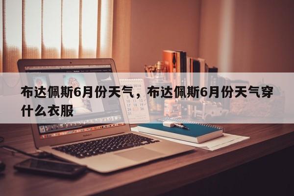 布达佩斯6月份天气，布达佩斯6月份天气穿什么衣服-第1张图片-3721新闻