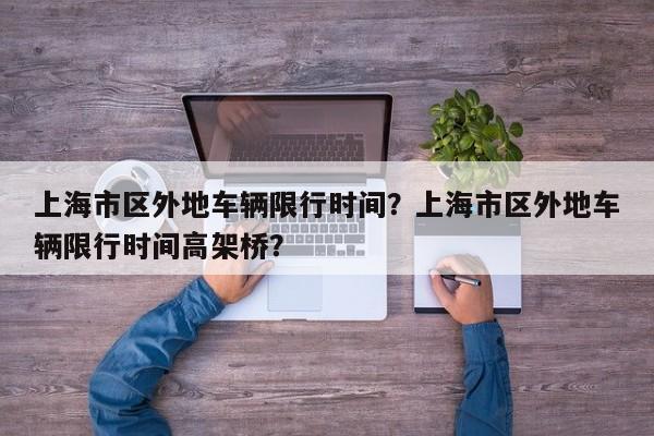 上海市区外地车辆限行时间？上海市区外地车辆限行时间高架桥？-第1张图片-3721新闻