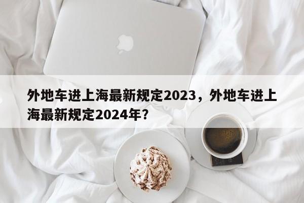 外地车进上海最新规定2023，外地车进上海最新规定2024年？-第1张图片-3721新闻