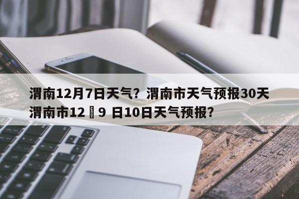 渭南12月7日天气？渭南市天气预报30天渭南市12冃9 日10日天气预报？-第1张图片-3721新闻