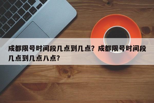 成都限号时间段几点到几点？成都限号时间段几点到几点八点？-第1张图片-3721新闻