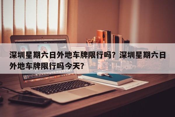 深圳星期六日外地车牌限行吗？深圳星期六日外地车牌限行吗今天？-第1张图片-3721新闻