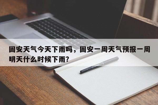 固安天气今天下雨吗，固安一周天气预报一周明天什么时候下雨？-第1张图片-3721新闻