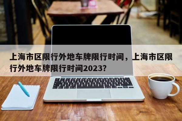 上海市区限行外地车牌限行时间，上海市区限行外地车牌限行时间2023？-第1张图片-3721新闻
