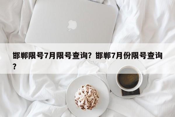 邯郸限号7月限号查询？邯郸7月份限号查询？-第1张图片-3721新闻