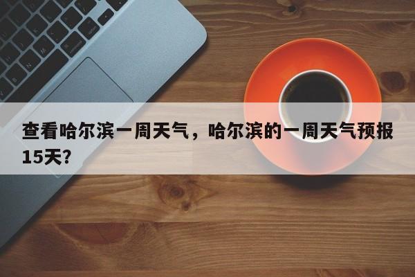 查看哈尔滨一周天气，哈尔滨的一周天气预报15天？-第1张图片-3721新闻