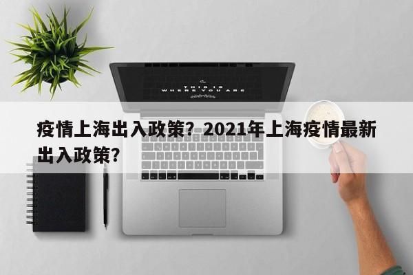 疫情上海出入政策？2021年上海疫情最新出入政策？-第1张图片-3721新闻