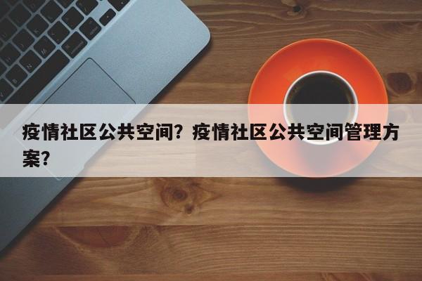 疫情社区公共空间？疫情社区公共空间管理方案？-第1张图片-3721新闻