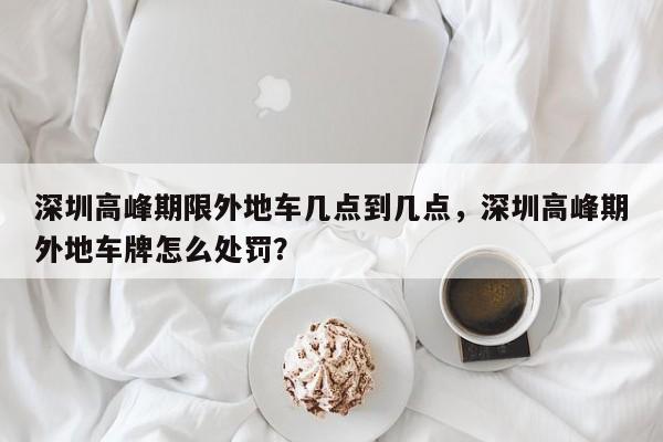 深圳高峰期限外地车几点到几点，深圳高峰期外地车牌怎么处罚？-第1张图片-3721新闻