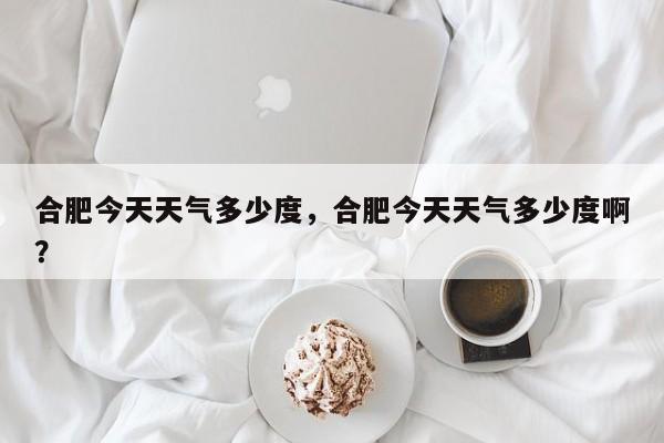 合肥今天天气多少度，合肥今天天气多少度啊？-第1张图片-3721新闻
